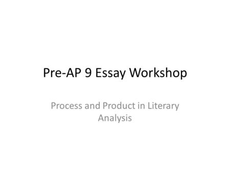 Pre-AP 9 Essay Workshop Process and Product in Literary Analysis.