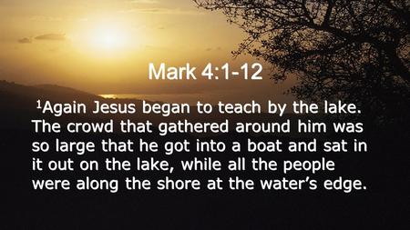 Mark 4:1-12 1 Again Jesus began to teach by the lake. The crowd that gathered around him was so large that he got into a boat and sat in it out on the.