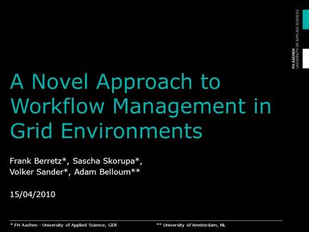 A Novel Approach to Workflow Management in Grid Environments Frank Berretz*, Sascha Skorupa*, Volker Sander*, Adam Belloum** 15/04/2010 * FH Aachen - University.