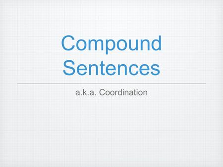 Compound Sentences a.k.a. Coordination. Compound? What does “compound” mean? 1. To combine so as to form a whole; mix. 2. To produce or create by combining.