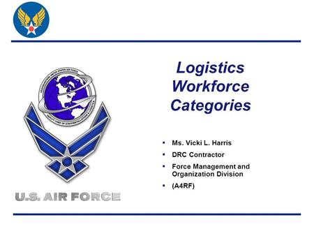 Logistics Workforce Categories  Ms. Vicki L. Harris  DRC Contractor  Force Management and Organization Division  (A4RF)