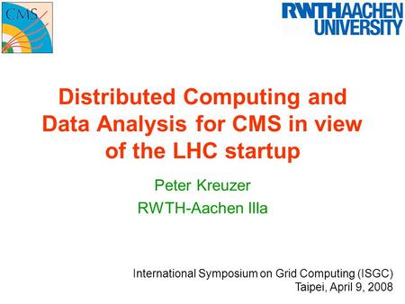 Distributed Computing and Data Analysis for CMS in view of the LHC startup Peter Kreuzer RWTH-Aachen IIIa International Symposium on Grid Computing (ISGC)