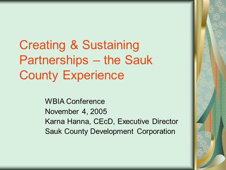 Creating & Sustaining Partnerships – the Sauk County Experience WBIA Conference November 4, 2005 Karna Hanna, CEcD, Executive Director Sauk County Development.