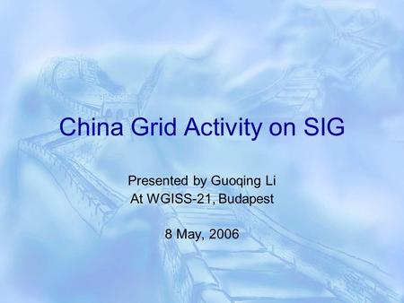 China Grid Activity on SIG Presented by Guoqing Li At WGISS-21, Budapest 8 May, 2006.