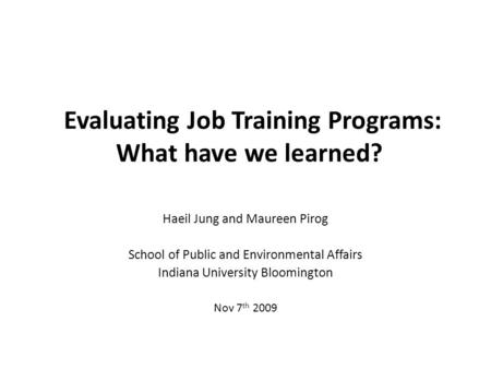 Evaluating Job Training Programs: What have we learned? Haeil Jung and Maureen Pirog School of Public and Environmental Affairs Indiana University Bloomington.