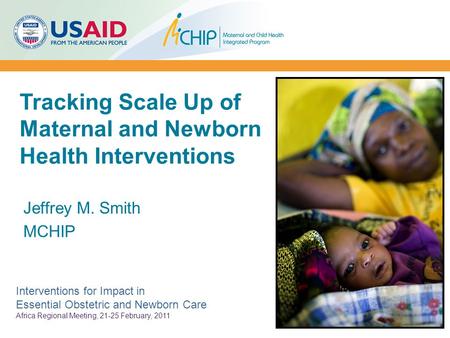 Tracking Scale Up of Maternal and Newborn Health Interventions Jeffrey M. Smith MCHIP Interventions for Impact in Essential Obstetric and Newborn Care.