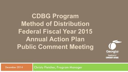 Christy Fletcher, Program Manager  December 2014 CDBG Program Method of Distribution Federal Fiscal Year 2015 Annual Action Plan Public Comment Meeting.