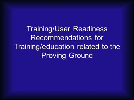 Training/User Readiness Recommendations for Training/education related to the Proving Ground.