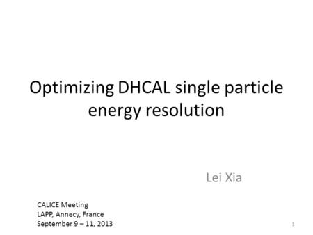 Optimizing DHCAL single particle energy resolution Lei Xia 1 CALICE Meeting LAPP, Annecy, France September 9 – 11, 2013.