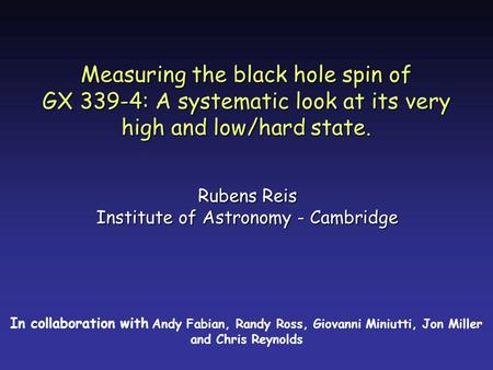 Measuring the black hole spin of GX 339-4: A systematic look at its very high and low/hard state. Rubens Reis Institute of Astronomy - Cambridge In collaboration.