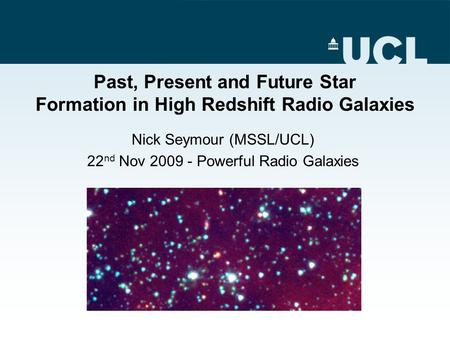 Past, Present and Future Star Formation in High Redshift Radio Galaxies Nick Seymour (MSSL/UCL) 22 nd Nov 2009 - Powerful Radio Galaxies.