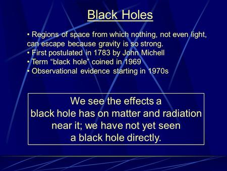 Black Holes Regions of space from which nothing, not even light, can escape because gravity is so strong. First postulated in 1783 by John Michell Term.