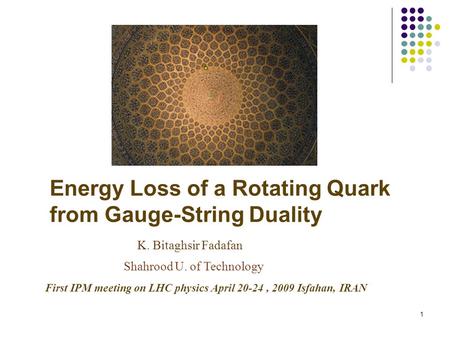 1 Energy Loss of a Rotating Quark from Gauge-String Duality K. Bitaghsir Fadafan Shahrood U. of Technology First IPM meeting on LHC physics April 20-24,