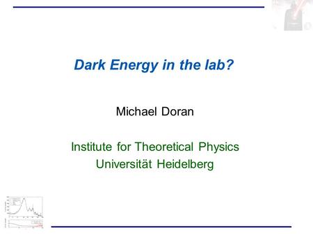 Michael Doran Institute for Theoretical Physics Universität Heidelberg Dark Energy in the lab?