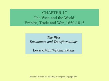 CHAPTER 17 The West and the World: Empire, Trade and War, 1650-1815 The West Encounters and Transformations Levack/Muir/Veldman/Maas Pearson Education,