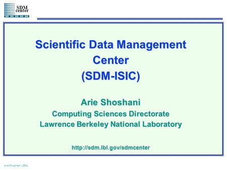 1 Arie Shoshani, LBNL SDM center Scientific Data Management Center(SDM-ISIC) Arie Shoshani Computing Sciences Directorate Lawrence Berkeley National Laboratory.