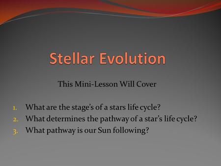 This Mini-Lesson Will Cover 1. What are the stage’s of a stars life cycle? 2. What determines the pathway of a star’s life cycle? 3. What pathway is our.