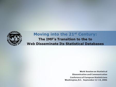 Moving into the 21 st Century: The IMF’s Transition to the to Web Disseminate Its Statistical Databases Work Session on Statistical Dissemination and Communication.