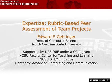 Expertiza: Rubric-Based Peer Assessment of Team Projects Edward F. Gehringer Dept. of Computer Science North Carolina State University Supported by NSF.