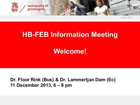 15-Oct-15 | 1 Dr. Floor Rink (Bus) & Dr. Lammertjan Dam (Ec) 11 December 2013, 6 – 8 pm HB-FEB Information Meeting Welcome!