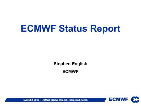 ECMWF NAEDEX 2012 – ECMWF Status Report – Stephen Engilsh ECMWF Status Report Stephen English ECMWF.