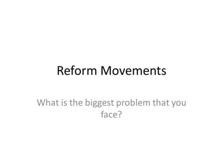 Reform Movements What is the biggest problem that you face?