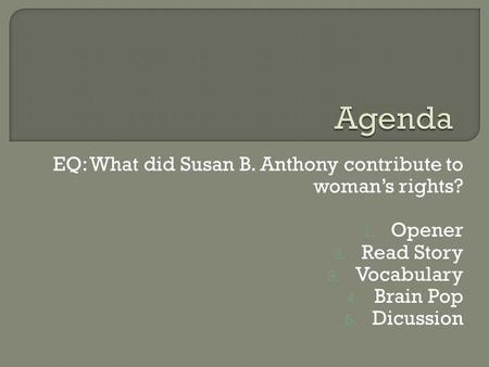EQ: What did Susan B. Anthony contribute to woman’s rights? 1. Opener 2. Read Story 3. Vocabulary 4. Brain Pop 5. Dicussion.