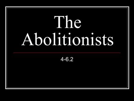 The Abolitionists 4-6.2. An abolitionist is a person who wants to end slavery.