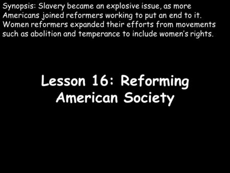 Lesson 16: Reforming American Society Synopsis: Slavery became an explosive issue, as more Americans joined reformers working to put an end to it. Women.