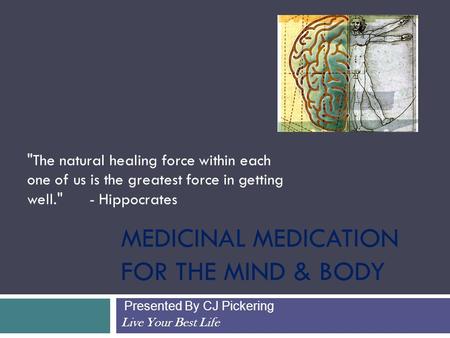MEDICINAL MEDICATION FOR THE MIND & BODY Presented By CJ Pickering Live Your Best Life The natural healing force within each one of us is the greatest.