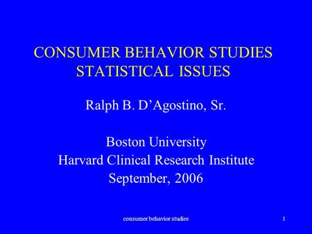 Consumer behavior studies1 CONSUMER BEHAVIOR STUDIES STATISTICAL ISSUES Ralph B. D’Agostino, Sr. Boston University Harvard Clinical Research Institute.