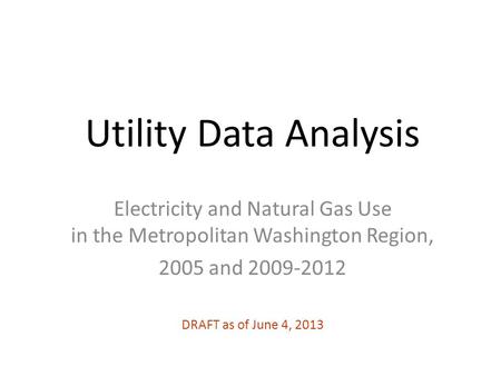 Utility Data Analysis Electricity and Natural Gas Use in the Metropolitan Washington Region, 2005 and 2009-2012 DRAFT as of June 4, 2013.