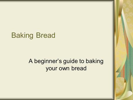 Baking Bread A beginner’s guide to baking your own bread.