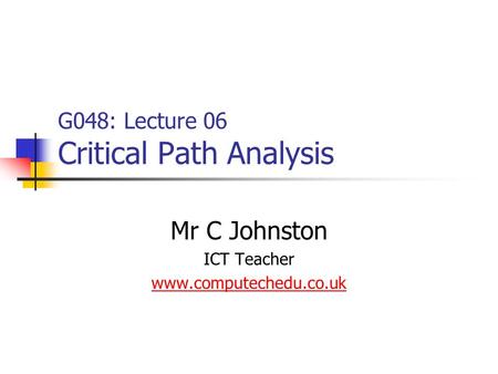 G048: Lecture 06 Critical Path Analysis Mr C Johnston ICT Teacher www.computechedu.co.uk.