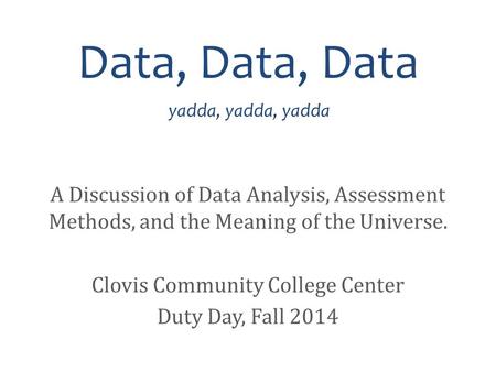 Data, Data, Data yadda, yadda, yadda A Discussion of Data Analysis, Assessment Methods, and the Meaning of the Universe. Clovis Community College Center.