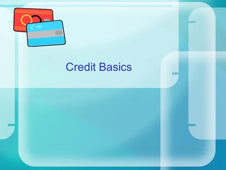 Credit Basics. Credit Issues We live in a society that wants everything now. The power of credit is what allows us to have what we want, when we want.