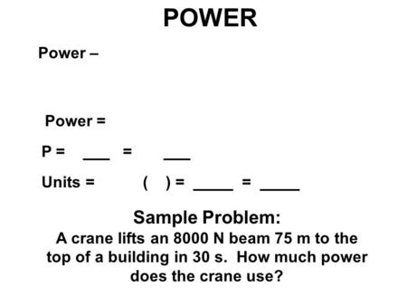 POWER Power – Power = P = ___=___ Units = ( ) = ____ = ___ Sample Problem: A crane lifts an 8000 N beam 75 m to the top of a building in 30 s. How much.