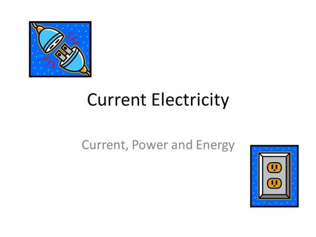 Current Electricity Current, Power and Energy. Current Electricity Current Electricity is what you get when you plug something into the wall. There are.