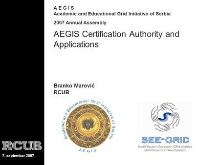 7. septembar 2007 A E G I S Academic and Educational Grid Initiative of Serbia 2007 Annual Assembly AEGIS Certification Authority and Applications Branko.