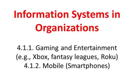 Information Systems in Organizations 4.1.1. Gaming and Entertainment (e.g., Xbox, fantasy leagues, Roku) 4.1.2. Mobile (Smartphones)