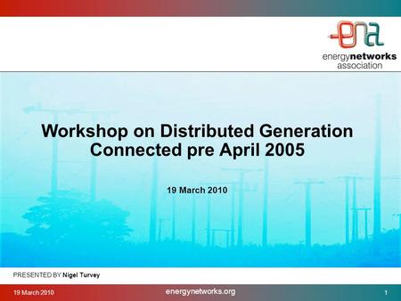 19 March 2010 energynetworks.org 1 PRESENTED BY Nigel Turvey Workshop on Distributed Generation Connected pre April 2005 19 March 2010.