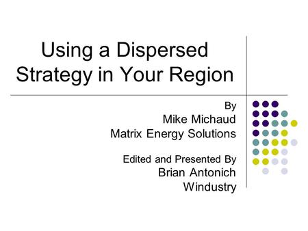 Using a Dispersed Strategy in Your Region By Mike Michaud Matrix Energy Solutions Edited and Presented By Brian Antonich Windustry.