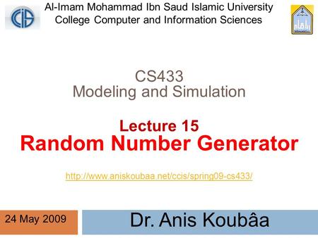 CS433 Modeling and Simulation Lecture 15 Random Number Generator Dr. Anis Koubâa 24 May 2009 Al-Imam Mohammad Ibn Saud Islamic University College Computer.