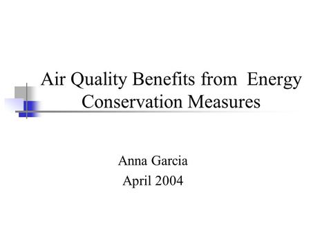 Air Quality Benefits from Energy Conservation Measures Anna Garcia April 2004.