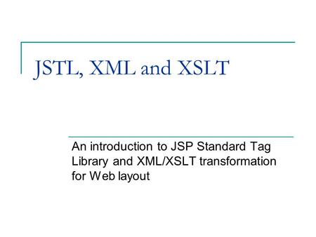JSTL, XML and XSLT An introduction to JSP Standard Tag Library and XML/XSLT transformation for Web layout.
