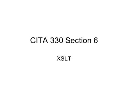 CITA 330 Section 6 XSLT. Transforming XML Documents to XHTML Documents XSLT is an XML dialect which is declared under namespace http://www.w3.org/1999/XSL/Transform