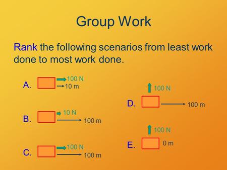 Group Work Rank the following scenarios from least work done to most work done. 10 m 100 N A. 100 N 100 m D. 100 m 10 N B. 100 N 0 m E. 100 m 100 N C.
