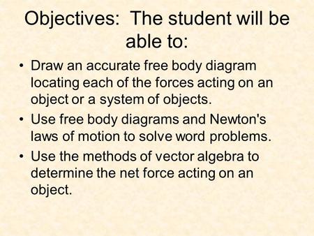 Objectives: The student will be able to: Draw an accurate free body diagram locating each of the forces acting on an object or a system of objects. Use.