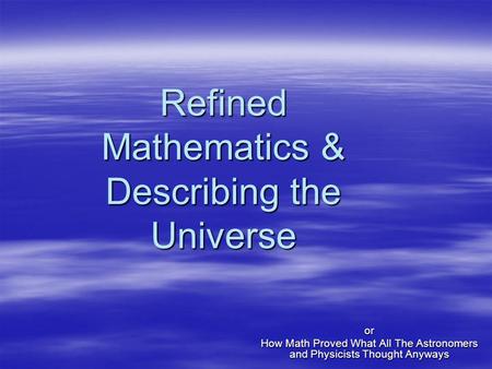 Refined Mathematics & Describing the Universe or How Math Proved What All The Astronomers and Physicists Thought Anyways.