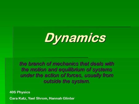 Dynamics the branch of mechanics that deals with the motion and equilibrium of systems under the action of forces, usually from outside the system. 40S.